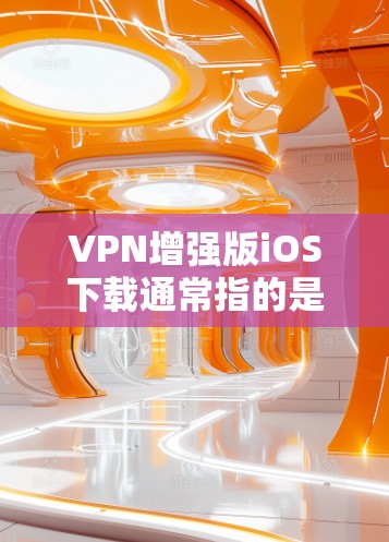 VPN增强版iOS下载通常指的是在iOS设备上安装并使用高级VPN功能的软件。以下是一些常见的VPN增强版iOS应用及其下载方法