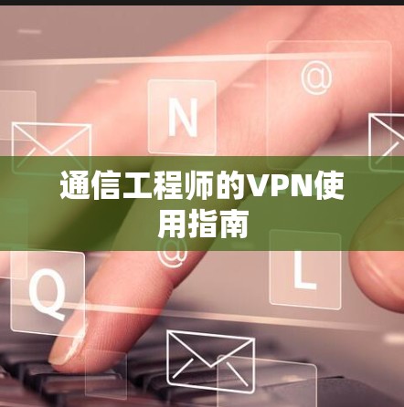 通信工程师的VPN使用指南