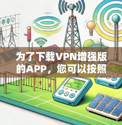 为了下载VPN增强版的APP,您可以按照以下步骤进行操作 为了下载VPN增强版的APP,您可以按照以下步骤进行操作
