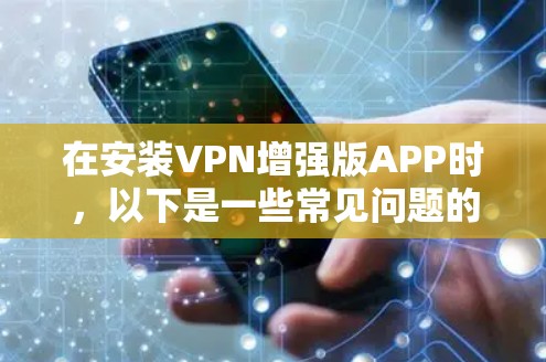 在安装VPN增强版APP时,以下是一些常见问题的解决步骤和建议 在安装VPN增强版APP时,以下是一些常见问题的解决步骤和建议