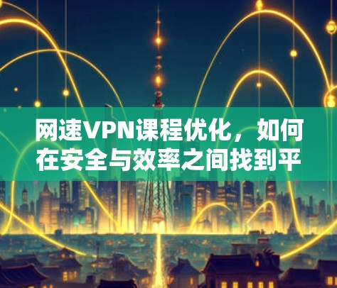 网速VPN课程优化，如何在安全与效率之间找到平衡