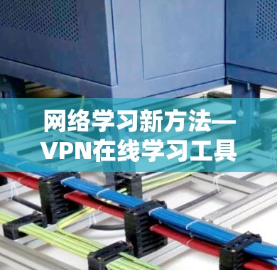 网络学习新方法—VPN在线学习工具的创新探索 网络学习新方法—VPN在线学习工具的创新探索