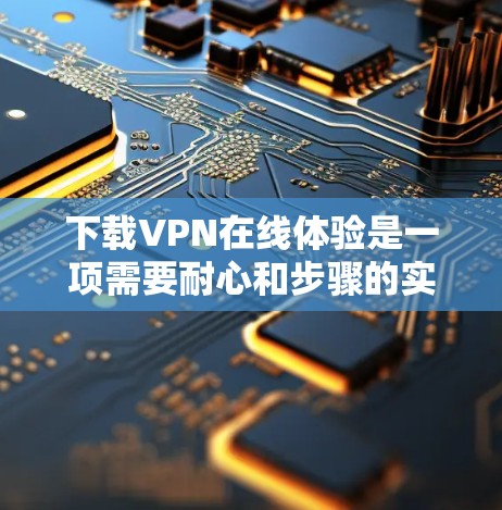 下载VPN在线体验是一项需要耐心和步骤的实践。以下是详细的指导步骤,帮助您顺利完成下载和使用 下载VPN在线体验是一项需要耐心和步骤的实践。以下是详细的指导步骤,帮助您顺利完成下载和使用