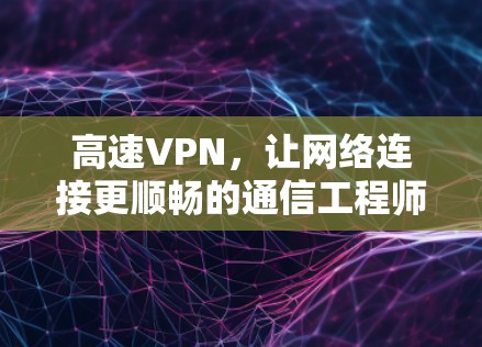 高速VPN,让网络连接更顺畅的通信工程师指南 高速VPN,让网络连接更顺畅的通信工程师指南