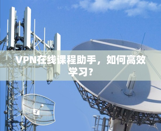VPN在线课程助手,如何高效学习? VPN在线课程助手,如何高效学习?