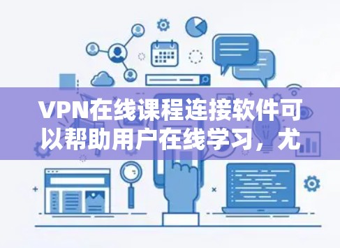 VPN在线课程连接软件可以帮助用户在线学习，尤其是那些需要在海外或者有特殊网络条件的学习者。以下是一些常见的VPN在线课程连接软件及其特点