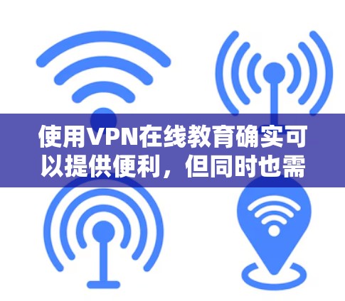 使用VPN在线教育确实可以提供便利，但同时也需要注意一些安全问题，确保访问过程中的安全性和隐私保护。以下是关于VPN在线教育的几点说明