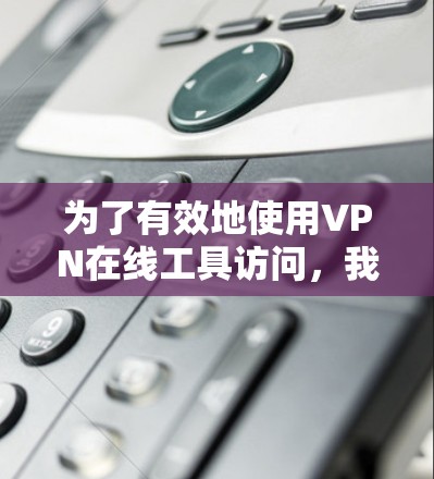 为了有效地使用VPN在线工具访问，我们可以按照以下步骤进行