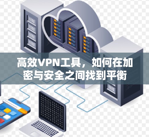 高效VPN工具,如何在加密与安全之间找到平衡 高效VPN工具,如何在加密与安全之间找到平衡