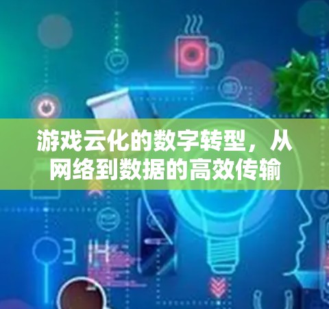 游戏云化的数字转型,从网络到数据的高效传输 游戏云化的数字转型,从网络到数据的高效传输