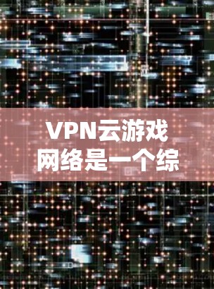 VPN云游戏网络是一个综合性的技术解决方案，旨在通过VPN连接到云服务器，实现视频、游戏或其他实时内容的在线传输和访问。以下是对该网络工作原理的详细分析