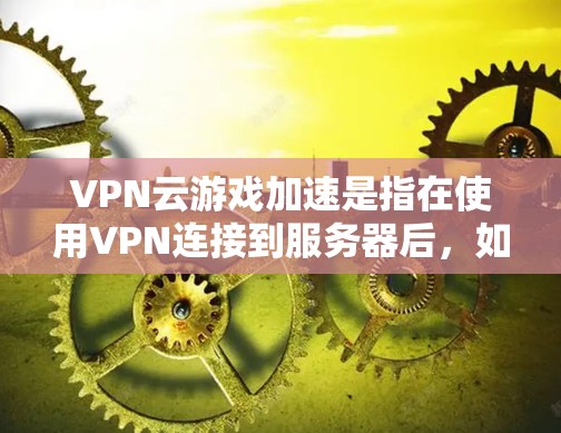 VPN云游戏加速是指在使用VPN连接到服务器后,如何快速加载游戏。以下是详细的步骤和注意事项 VPN云游戏加速是指在使用VPN连接到服务器后,如何快速加载游戏。以下是详细的步骤和注意事项