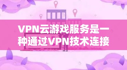 VPN云游戏服务是一种通过VPN技术连接到游戏服务器,玩家可以在无需本地设备的情况下随时在线玩游戏的工具。以下是关于VPN云游戏服务的详细总结 VPN云游戏服务是一种通过VPN技术连接到游戏服务器,玩家可以在无需本地设备的情况下随时在线玩游戏的工具。以下是关于VPN云游戏服务的详细总结