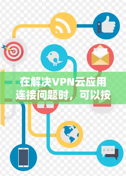 在解决VPN云应用连接问题时,可以按照以下步骤进行 在解决VPN云应用连接问题时,可以按照以下步骤进行