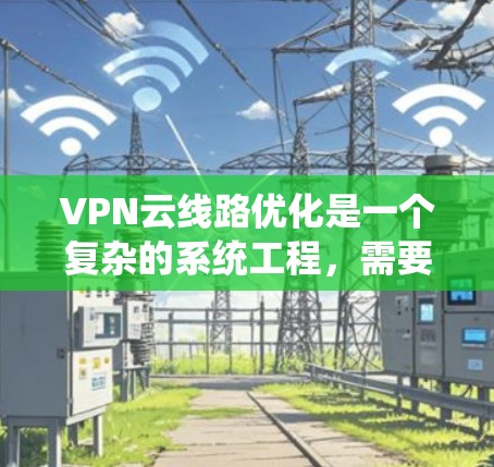 VPN云线路优化是一个复杂的系统工程,需要从以下几个关键方面进行全面优化 VPN云线路优化是一个复杂的系统工程,需要从以下几个关键方面进行全面优化