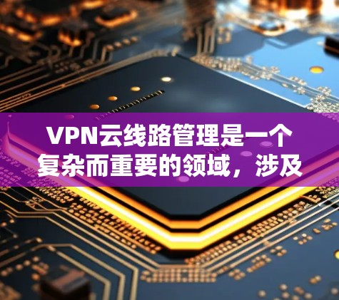 VPN云线路管理是一个复杂而重要的领域,涉及多个方面来确保数据的安全和网络的稳定。以下是对该领域的一些详细总结和建议 VPN云线路管理是一个复杂而重要的领域,涉及多个方面来确保数据的安全和网络的稳定。以下是对该领域的一些详细总结和建议