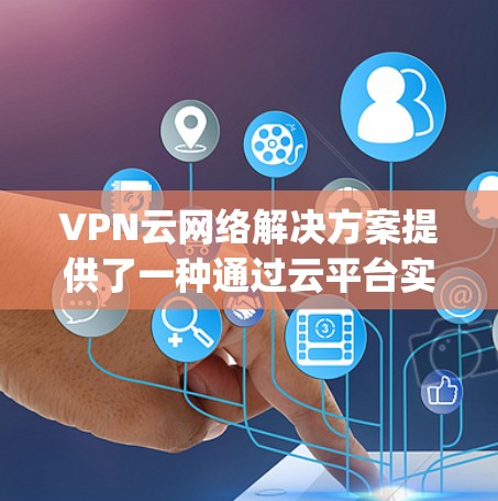 VPN云网络解决方案提供了一种通过云平台实现远程访问和使用VPN的技术，帮助用户在 anywhere使用VPN，无需每次都下载内容，节省时间和资源。以下是一个全面的概述