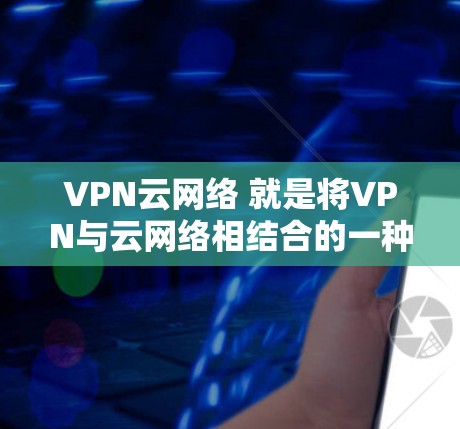 VPN云网络 就是将VPN与云网络相结合的一种网络架构,通过VPN连接外部服务器或应用,然后在云网络上进行数据处理和管理。这种架构能够提供高度的安全性和效率 VPN云网络 就是将VPN与云网络相结合的一种网络架构,通过VPN连接外部服务器或应用,然后在云网络上进行数据处理和管理。这种架构能够提供高度的安全性和效率