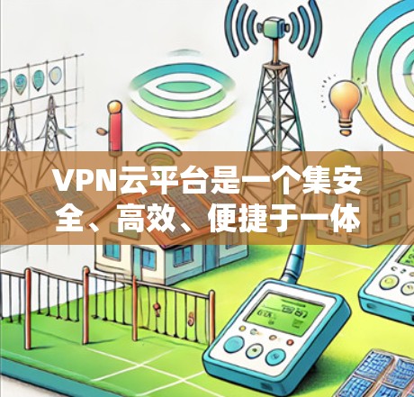 VPN云平台是一个集安全、高效、便捷于一体的网络服务,主要功能包括加密、版权保护、安全保护、版权管理、隐私保护和应急响应。以下是其详细介绍 VPN云平台是一个集安全、高效、便捷于一体的网络服务,主要功能包括加密、版权保护、安全保护、版权管理、隐私保护和应急响应。以下是其详细介绍