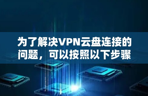 为了解决VPN云盘连接的问题，可以按照以下步骤进行操作