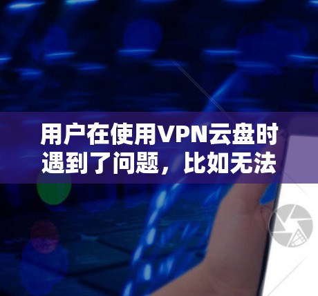 用户在使用VPN云盘时遇到了问题,比如无法访问或数据被截获。以下是针对这种情况的分步解决方案 用户在使用VPN云盘时遇到了问题,比如无法访问或数据被截获。以下是针对这种情况的分步解决方案