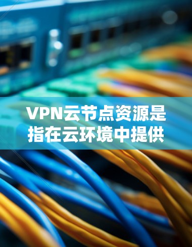 VPN云节点资源是指在云环境中提供VPN服务的服务器、存储设备、网络节点等。这些资源用于支持VPN网络的建立和管理,包括但不限于 VPN云节点资源是指在云环境中提供VPN服务的服务器、存储设备、网络节点等。这些资源用于支持VPN网络的建立和管理,包括但不限于