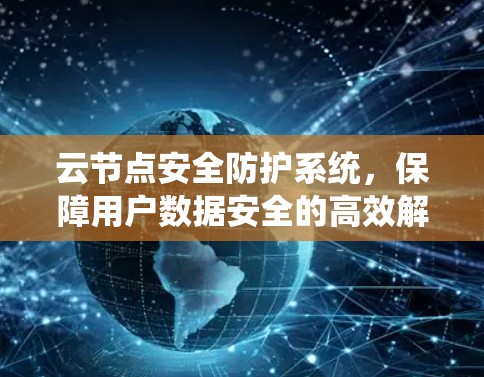 云节点安全防护系统,保障用户数据安全的高效解决方案 云节点安全防护系统,保障用户数据安全的高效解决方案