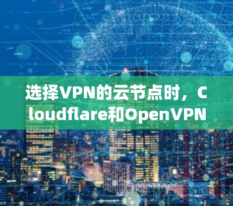 选择VPN的云节点时,Cloudflare和OpenVPN各具特点,需根据具体需求做出选择。以下是对这两种云节点的详细比较和建议 选择VPN的云节点时,Cloudflare和OpenVPN各具特点,需根据具体需求做出选择。以下是对这两种云节点的详细比较和建议