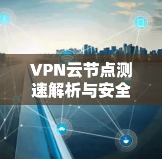 VPN云节点测速解析与安全防护方案 VPN云节点测速解析与安全防护方案