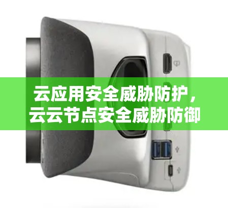云应用安全威胁防护,云云节点安全威胁防御方案 云应用安全威胁防护,云云节点安全威胁防御方案