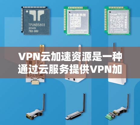 VPN云加速资源是一种通过云服务提供VPN加速功能的网络资源,旨在提升用户VPN的使用体验和效率。以下是关于该主题的详细分析 VPN云加速资源是一种通过云服务提供VPN加速功能的网络资源,旨在提升用户VPN的使用体验和效率。以下是关于该主题的详细分析