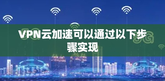 VPN云加速可以通过以下步骤实现 VPN云加速可以通过以下步骤实现