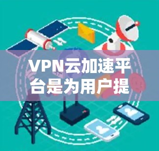 VPN云加速平台是为用户提供VPN服务并通过云端加速来提升数据传输效率的工具。以下是一些关键点 VPN云加速平台是为用户提供VPN服务并通过云端加速来提升数据传输效率的工具。以下是一些关键点
