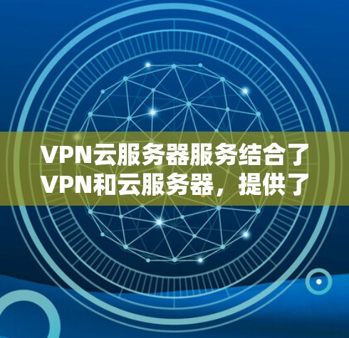 VPN云服务器服务结合了VPN和云服务器,提供了一种在云端使用VPN的环境,帮助企业进行在线访问和远程办公。以下是一些关键点 VPN云服务器服务结合了VPN和云服务器,提供了一种在云端使用VPN的环境,帮助企业进行在线访问和远程办公。以下是一些关键点