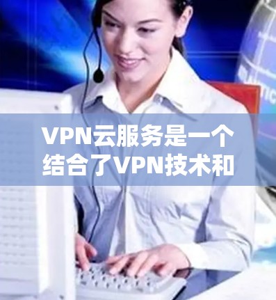VPN云服务是一个结合了VPN技术和云服务的综合解决方案，旨在提供更安全、高效和灵活的通信体验。以下是对该主题的分步说明