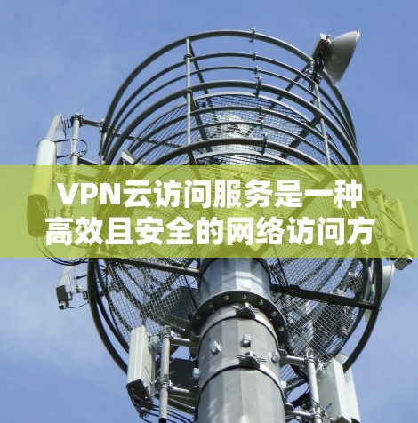 VPN云访问服务是一种高效且安全的网络访问方式,允许用户通过虚拟网络(VPN)访问外部互联网资源。以下是该服务的详细解析 VPN云访问服务是一种高效且安全的网络访问方式,允许用户通过虚拟网络(VPN)访问外部互联网资源。以下是该服务的详细解析