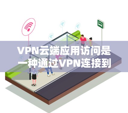 VPN云端应用访问是一种通过VPN连接到云端服务器,使用特定应用程序进行操作的方式。以下是对该术语的详细总结和解答 VPN云端应用访问是一种通过VPN连接到云端服务器,使用特定应用程序进行操作的方式。以下是对该术语的详细总结和解答