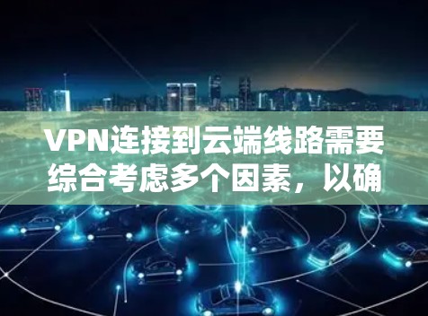 VPN连接到云端线路需要综合考虑多个因素，以确保安全、高效和适用。以下是详细的步骤和建议