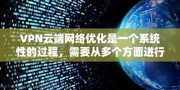 VPN云端网络优化是一个系统性的过程，需要从多个方面进行细致的设置和管理。以下是一步步的优化建议