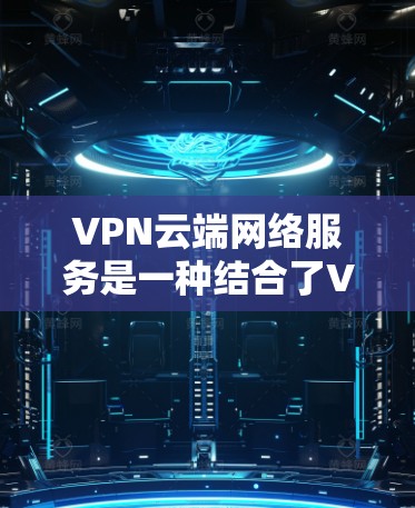 VPN云端网络服务是一种结合了VPN技术和云端网络的解决方案,旨在简化用户在云端的访问体验,减少了密码输入的麻烦。以下是对该服务的详细分析和总结 VPN云端网络服务是一种结合了VPN技术和云端网络的解决方案,旨在简化用户在云端的访问体验,减少了密码输入的麻烦。以下是对该服务的详细分析和总结