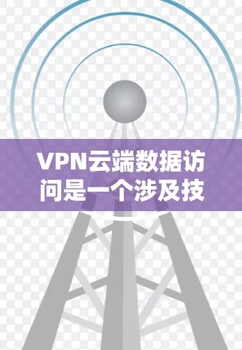 VPN云端数据访问是一个涉及技术、法律和隐私保护的复杂问题。以下是详细的分析和建议 VPN云端数据访问是一个涉及技术、法律和隐私保护的复杂问题。以下是详细的分析和建议