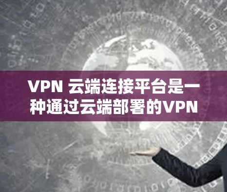VPN 云端连接平台是一种通过云端部署的VPN服务,用户通过这些服务器连接到目标网站。以下是使用 VPN 云端连接平台的详细步骤和注意事项 VPN 云端连接平台是一种通过云端部署的VPN服务,用户通过这些服务器连接到目标网站。以下是使用 VPN 云端连接平台的详细步骤和注意事项