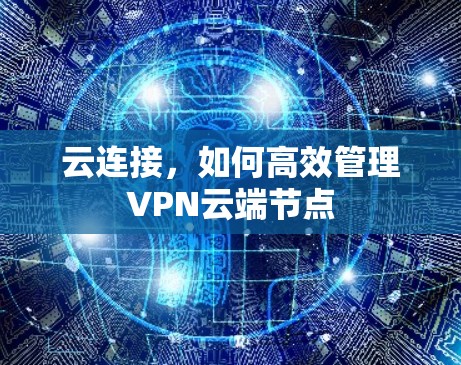 云连接,如何高效管理VPN云端节点 云连接,如何高效管理VPN云端节点