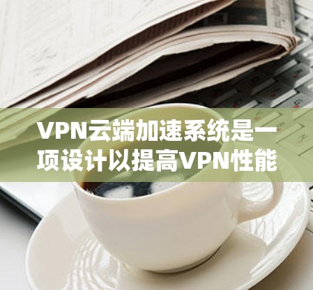 VPN云端加速系统是一项设计以提高VPN性能、减少数据传输延迟和保护数据安全的创新技术。以下是对该系统的详细介绍 VPN云端加速系统是一项设计以提高VPN性能、减少数据传输延迟和保护数据安全的创新技术。以下是对该系统的详细介绍