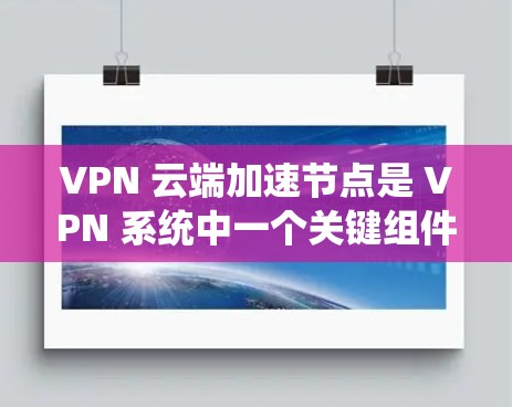 VPN 云端加速节点是 VPN 系统中一个关键组件，主要用于加速移动设备的数据传输到服务器或设备本地。以下是详细的信息