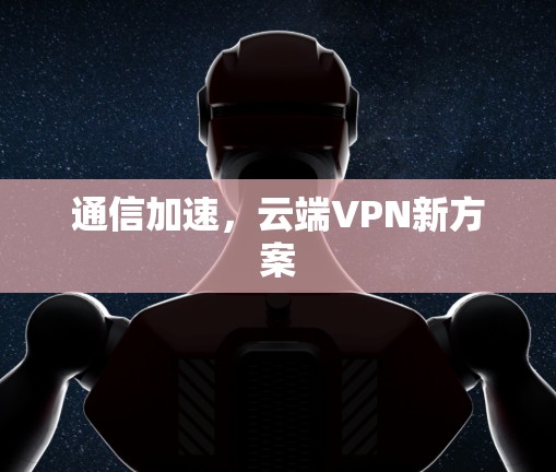 通信加速,云端VPN新方案 通信加速,云端VPN新方案