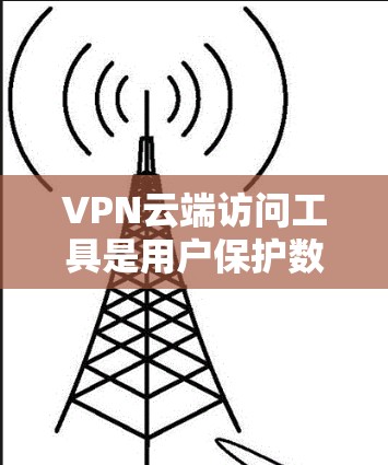 VPN云端访问工具是用户保护数据的重要手段,以下是详细的指南和建议 VPN云端访问工具是用户保护数据的重要手段,以下是详细的指南和建议