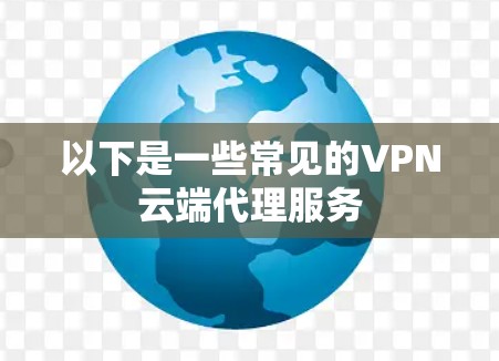 以下是一些常见的VPN云端代理服务 以下是一些常见的VPN云端代理服务