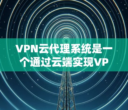 VPN云代理系统是一个通过云端实现VPN服务的系统，旨在为用户提供安全、便捷的网络访问体验。以下是对该系统的详细分析