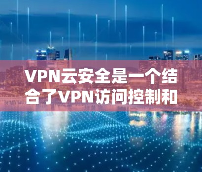 VPN云安全是一个结合了VPN访问控制和云安全保护的技术,旨在在云环境中提供全面的安全防护。以下是其核心概念及其具体实现 VPN云安全是一个结合了VPN访问控制和云安全保护的技术,旨在在云环境中提供全面的安全防护。以下是其核心概念及其具体实现